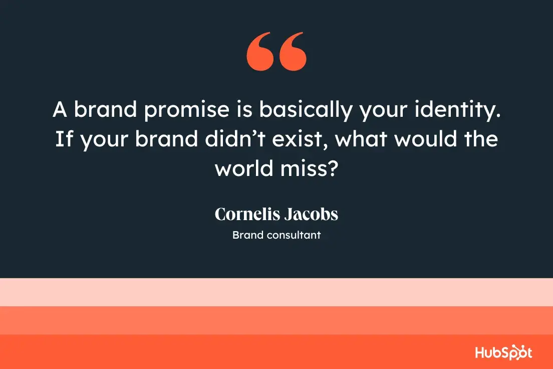 “A brand promise is basically your identity. If your brand didn’t exist, what would the world miss?”—Cornelis Jacobs, brand consultant.