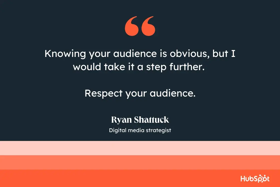 “Knowing your audience is obvious, but I would take it a step further. Respect your audience.—Ryan Shattuck, Digital media strategist”