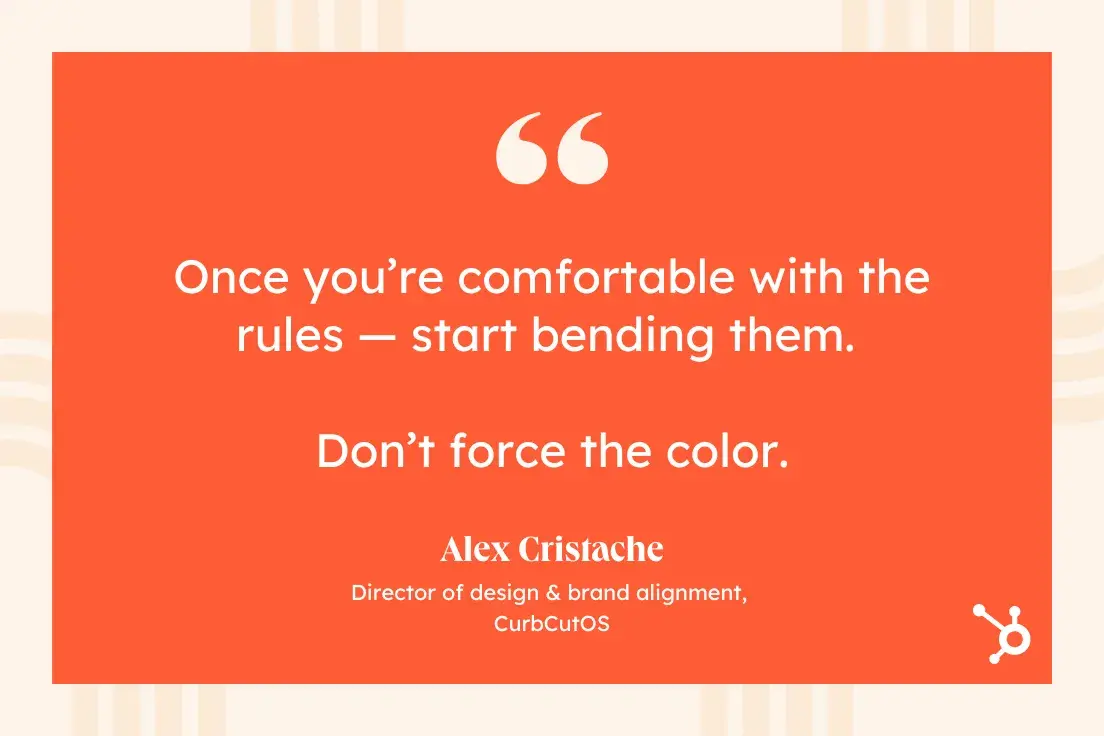 “Once you’re comfortable with the rules — start bending them. Don’t force the color.”—Alex Cristache, Director of design & brand alignment, CurbCutOS