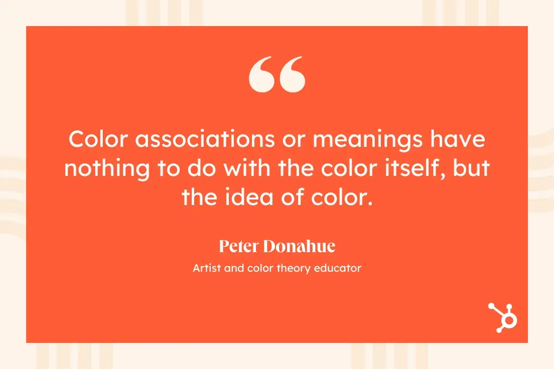 “Color associations or meanings have nothing to do with the color itself, but the idea of color.”—Peter Donahue, Artist and color theory educator