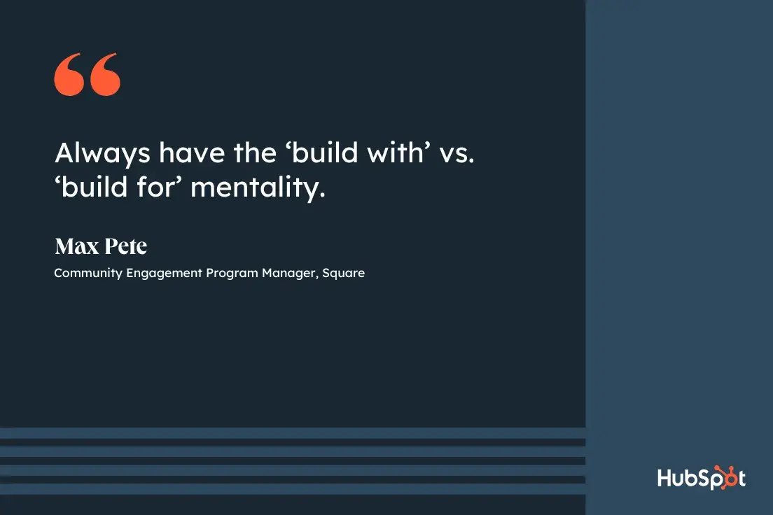 community management best practices, quote from Max Pete, community engagement program manager at Square, always have the ‘build with’ vs. ‘build for’ mentality