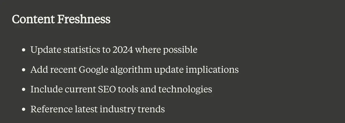 Claude.ai results: “Content freshness. 1. Update statistics to 2024 where possible. 2. Add recent Google algorithm update implications. 3. Include current SEO tools and technologies. 4. Reference latest industry trends.”