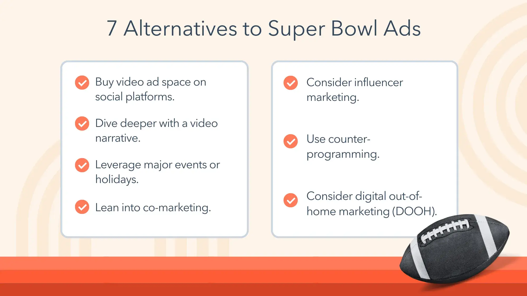 7 alternatives to super bowl ads. buy video ad space on social platforms. dive deeper with a video narrative. leverage major events or holidays. lean into co-marketing. consider influencer marketing. use counter-programming. consider digital out-of-home marketing (dooh).