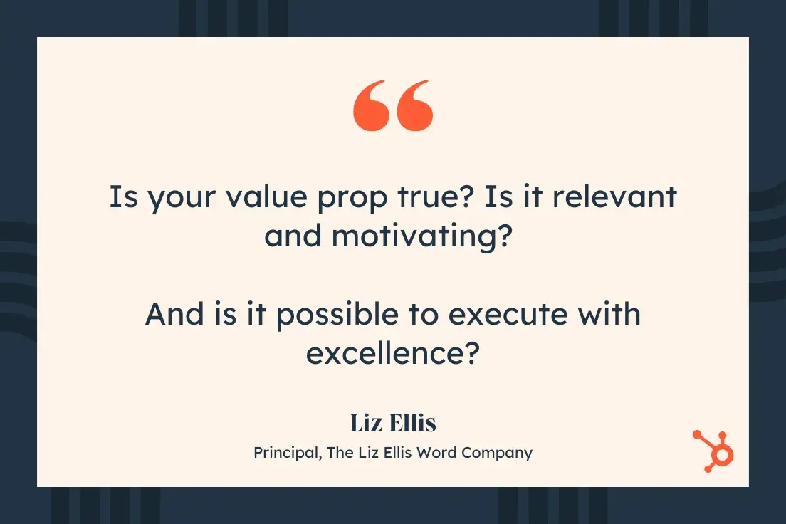 “Is your value prop true? Is it relevant and motivating? And is it possible to execute with excellence?” —Liz Ellis, Principal, The Liz Ellis Word Company